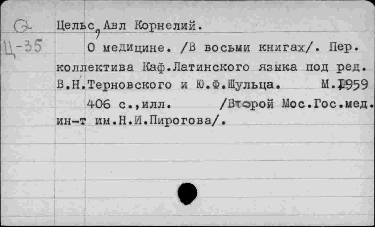 ﻿Цельс Авл Корнелий.
-35
О медицине. /В восьми книгах/. Пер. коллектива Каф.Латинского языка под ред. В.Н.Терновского и Ю.Ф.Шульца.	М.};959
406 с.,илл. /Второй Мос.Гос.мед. ин-т им.Н.И.Пирогова/.